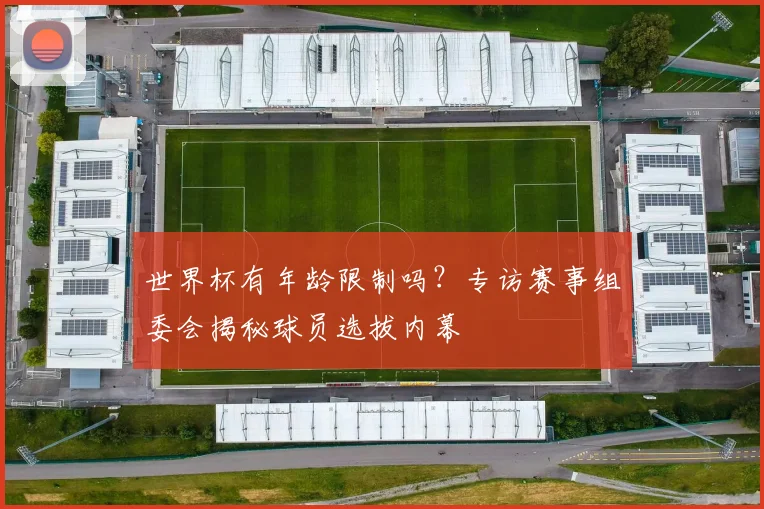 世界杯有年龄限制吗？专访赛事组委会揭秘球员选拔内幕