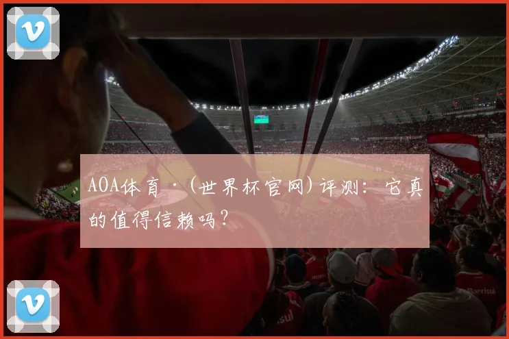 AOA体育·(世界杯官网)评测：它真的值得信赖吗？