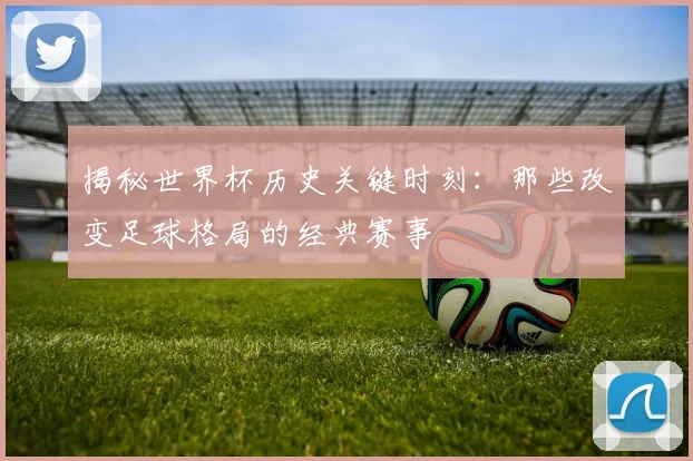 揭秘世界杯历史关键时刻：那些改变足球格局的经典赛事