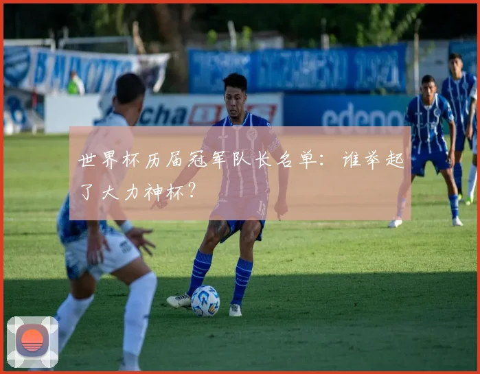 世界杯历届冠军队长名单：谁举起了大力神杯？