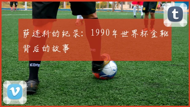 萨连科的纪录：1990年世界杯金靴背后的故事