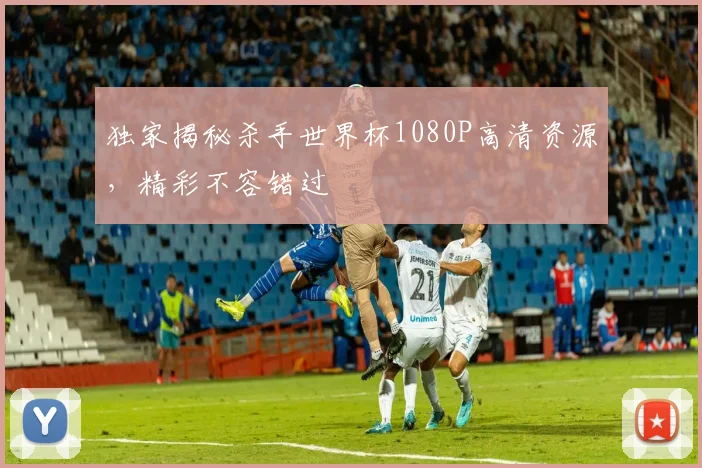 独家揭秘杀手世界杯1080P高清资源，精彩不容错过