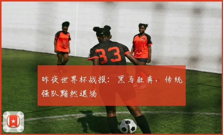 昨夜世界杯战报：黑马狂奔，传统强队黯然退场