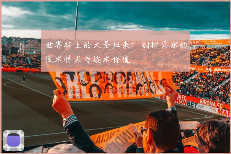 世界杯上的大圣归来：剖析贝尔的技术特点与战术价值
