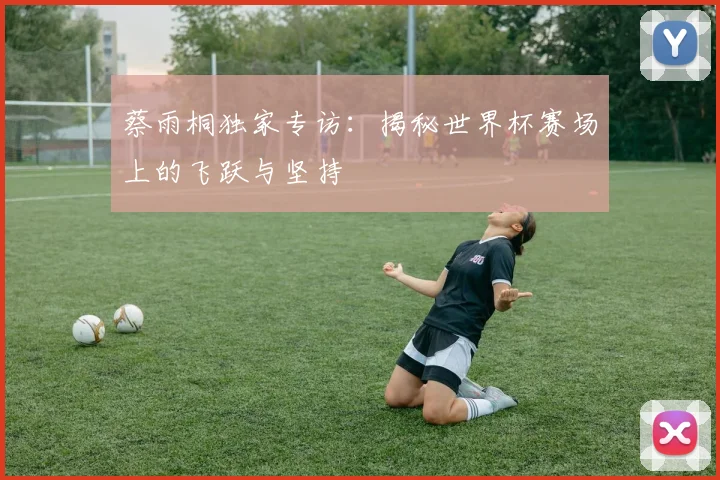 蔡雨桐独家专访：揭秘世界杯赛场上的飞跃与坚持
